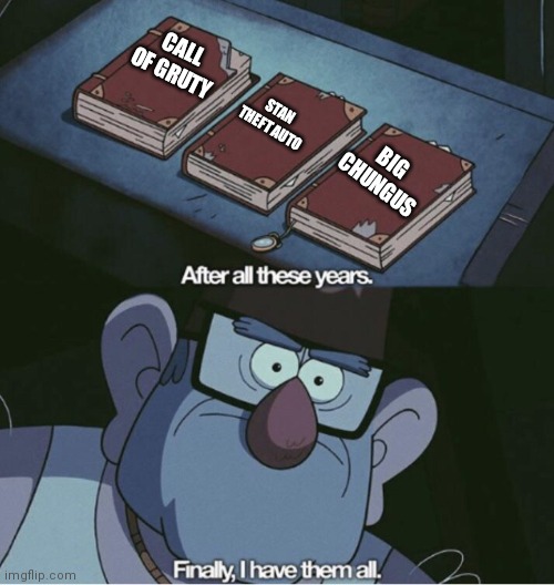 Grunkle Stan I have them all | CALL OF GRUTY STAN  THEFT AUTO BIG CHUNGUS | image tagged in grunkle stan i have them all | made w/ Imgflip meme maker