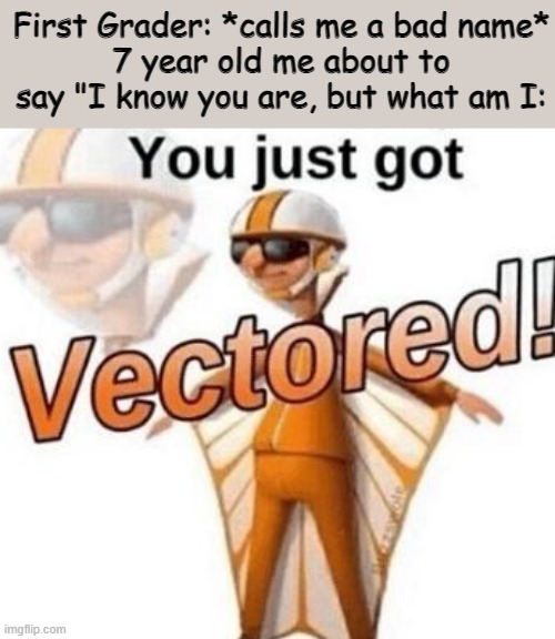 Bam, roasted (not really) | First Grader: *calls me a bad name*
7 year old me about to say "I know you are, but what am I: | image tagged in you just got vectored | made w/ Imgflip meme maker