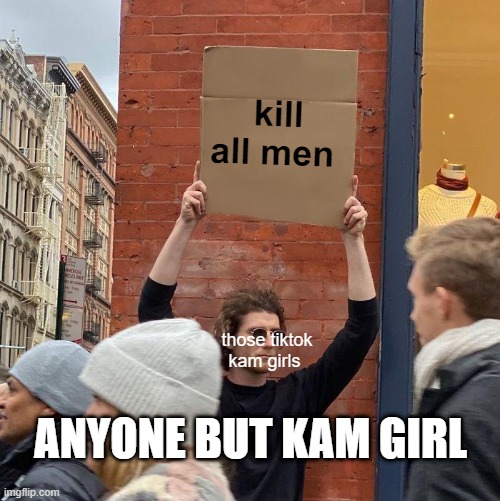 kill all men; those tiktok kam girls; ANYONE BUT KAM GIRL | image tagged in memes,guy holding cardboard sign | made w/ Imgflip meme maker
