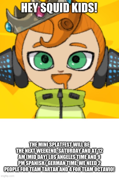 ANNOUNCEMENT | HEY SQUID KIDS! THE MINI SPLATFEST WILL BE THE NEXT WEEKEND, SATURDAY AND AT 12 AM (MID DAY) LOS ANGELES TIME AND 9 PM SPANISH/ GERMAN TIME, WE NEED 2 PEOPLE FOR TEAM TARTAR AND 4 FOR TEAM OCTAVIO! | made w/ Imgflip meme maker