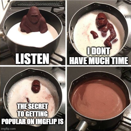 noooooo | LISTEN; I DONT HAVE MUCH TIME; THE SECRET TO GETTING POPULAR ON IMGFLIP IS | image tagged in chocolate gorilla | made w/ Imgflip meme maker