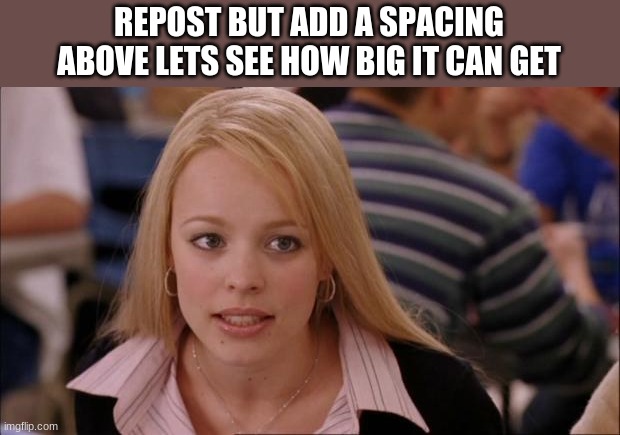 Its Not Going To Happen | REPOST BUT ADD A SPACING ABOVE LETS SEE HOW BIG IT CAN GET | image tagged in memes,its not going to happen | made w/ Imgflip meme maker