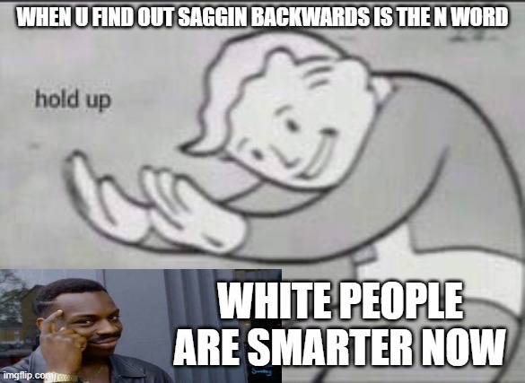 Fallout Hold Up | WHEN U FIND OUT SAGGIN BACKWARDS IS THE N WORD; WHITE PEOPLE ARE SMARTER NOW | image tagged in fallout hold up | made w/ Imgflip meme maker