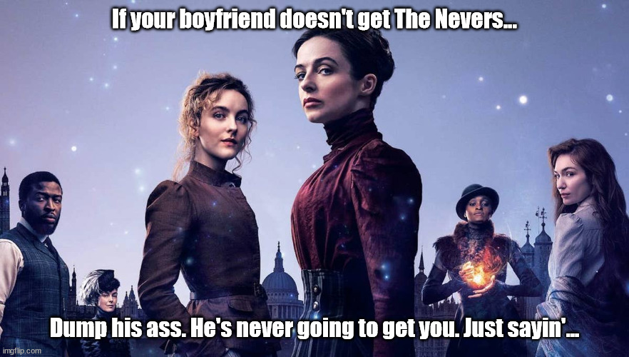 The Nevers |  If your boyfriend doesn't get The Nevers... Dump his ass. He's never going to get you. Just sayin'... | image tagged in feminism,steampunk,joss whedon,strong women | made w/ Imgflip meme maker