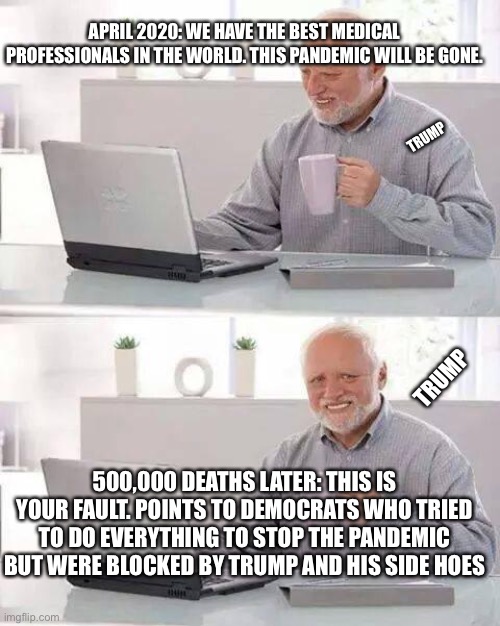 Hide the Pain Harold Meme | TRUMP TRUMP APRIL 2020: WE HAVE THE BEST MEDICAL PROFESSIONALS IN THE WORLD. THIS PANDEMIC WILL BE GONE. 500,000 DEATHS LATER: THIS IS YOUR  | image tagged in memes,hide the pain harold | made w/ Imgflip meme maker