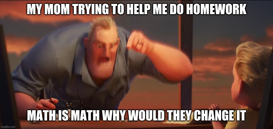 math is math | MY MOM TRYING TO HELP ME DO HOMEWORK; MATH IS MATH WHY WOULD THEY CHANGE IT | image tagged in math is math | made w/ Imgflip meme maker