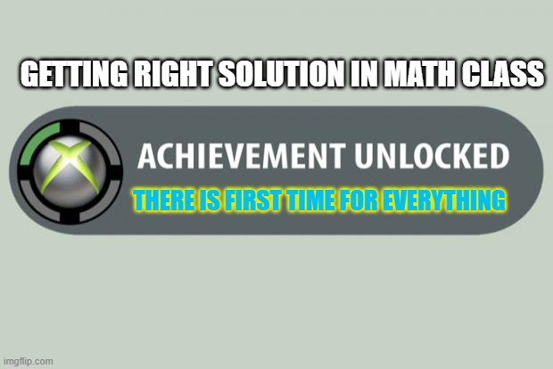 achievement unlocked |  GETTING RIGHT SOLUTION IN MATH CLASS; THERE IS FIRST TIME FOR EVERYTHING | image tagged in achievement unlocked | made w/ Imgflip meme maker