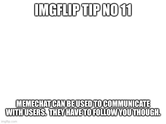 Imgflip tip no. 11 | IMGFLIP TIP NO 11; MEMECHAT CAN BE USED TO COMMUNICATE WITH USERS.  THEY HAVE TO FOLLOW YOU THOUGH. | image tagged in blank white template,imgflip tips | made w/ Imgflip meme maker