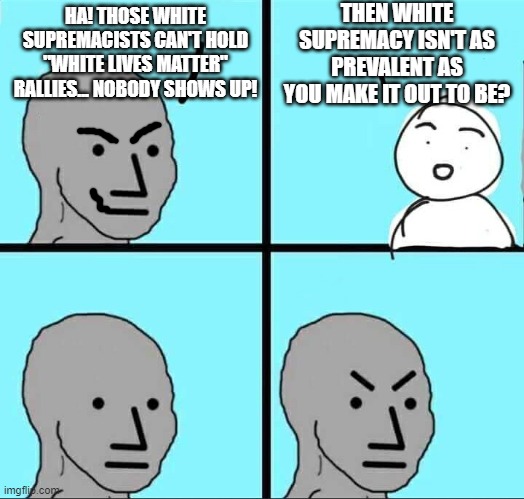 Makes ya think aboot it. | THEN WHITE SUPREMACY ISN'T AS PREVALENT AS YOU MAKE IT OUT TO BE? HA! THOSE WHITE SUPREMACISTS CAN'T HOLD "WHITE LIVES MATTER" RALLIES... NOBODY SHOWS UP! | image tagged in npc meme | made w/ Imgflip meme maker