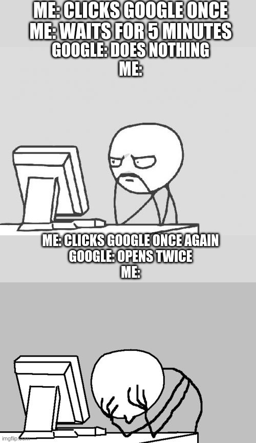 ME: CLICKS GOOGLE ONCE
ME: WAITS FOR 5 MINUTES; GOOGLE: DOES NOTHING
ME:; ME: CLICKS GOOGLE ONCE AGAIN
GOOGLE: OPENS TWICE
ME: | image tagged in memes,computer guy,computer guy facepalm | made w/ Imgflip meme maker
