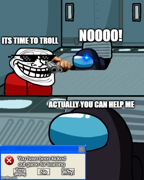Cannot team up | NOOOO! ITS TIME TO TROLL; ACTUALLY YOU CAN HELP ME; You have been kicked out game for teaming; Keep playing; Why; No | image tagged in impostor of the vent,wisdom | made w/ Imgflip meme maker