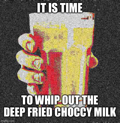 Intense Deep Fried Choccy Milk | IT IS TIME TO WHIP OUT THE DEEP FRIED CHOCCY MILK | image tagged in intense deep fried choccy milk | made w/ Imgflip meme maker