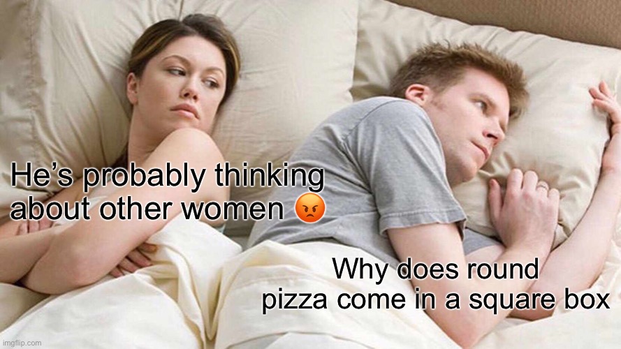 Hmmmm | He’s probably thinking about other women 😡; Why does round pizza come in a square box | image tagged in memes,i bet he's thinking about other women | made w/ Imgflip meme maker