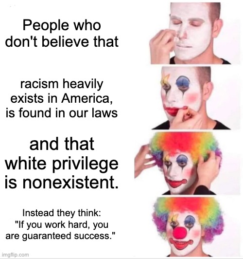 Oblivious people in America | People who don't believe that; racism heavily exists in America, is found in our laws; and that white privilege is nonexistent. Instead they think: "If you work hard, you are guaranteed success." | image tagged in memes,clown applying makeup | made w/ Imgflip meme maker