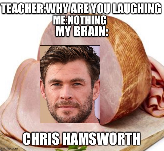 Ham | TEACHER:WHY ARE YOU LAUGHING; ME:NOTHING; MY BRAIN:; CHRIS HAMSWORTH | image tagged in funny memes | made w/ Imgflip meme maker