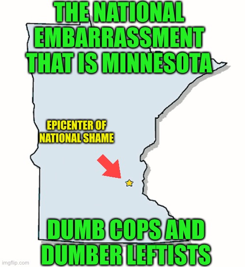 Minnesota, What a bunch of dummies | THE NATIONAL EMBARRASSMENT THAT IS MINNESOTA; EPICENTER OF NATIONAL SHAME; DUMB COPS AND DUMBER LEFTISTS | image tagged in minnesota outline,dumb and dumber,embarrassing,democratic socialism,cops,looters | made w/ Imgflip meme maker