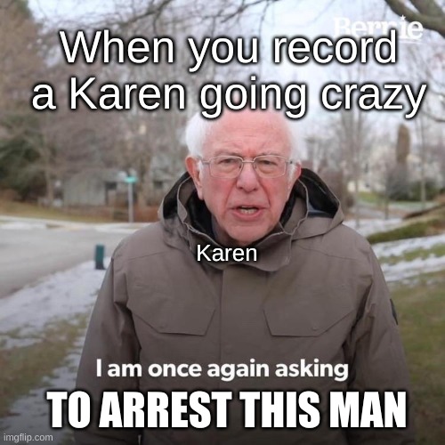 Bernie I Am Once Again Asking For Your Support | When you record a Karen going crazy; Karen; TO ARREST THIS MAN | image tagged in memes,bernie i am once again asking for your support | made w/ Imgflip meme maker