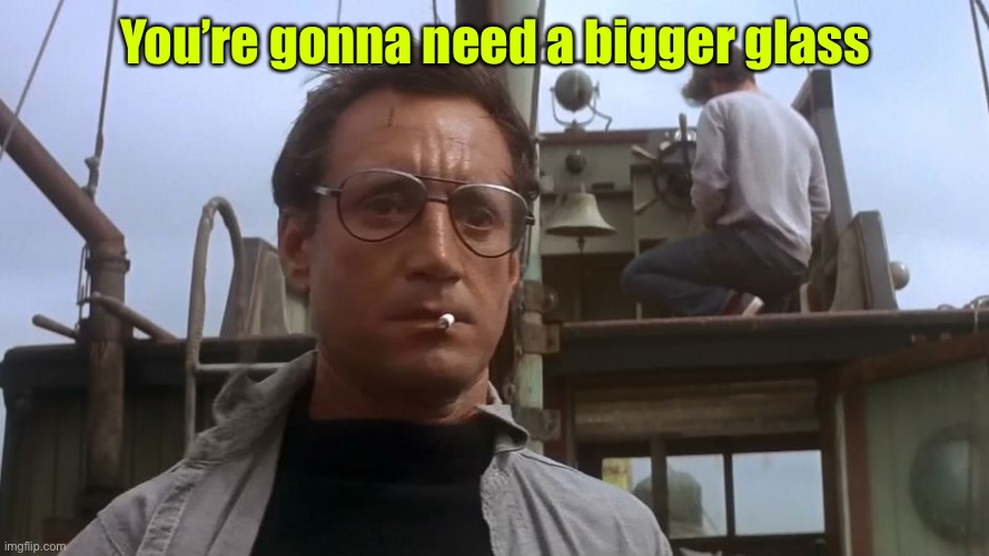 Going to need a bigger boat | You’re gonna need a bigger glass | image tagged in going to need a bigger boat | made w/ Imgflip meme maker