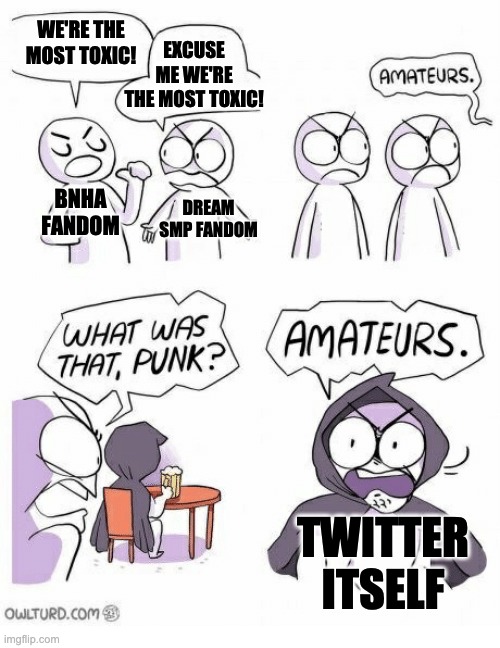 Amateurs | WE'RE THE MOST TOXIC! EXCUSE ME WE'RE THE MOST TOXIC! BNHA FANDOM; DREAM SMP FANDOM; TWITTER ITSELF | image tagged in amateurs | made w/ Imgflip meme maker