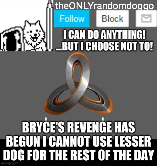 theONLYrandomdoggo's announcement updated | BRYCE'S REVENGE HAS BEGUN I CANNOT USE LESSER DOG FOR THE REST OF THE DAY | image tagged in theonlyrandomdoggo's announcement updated | made w/ Imgflip meme maker