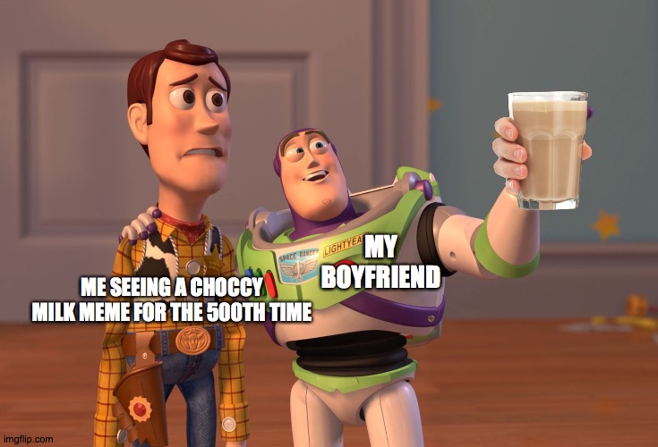 Choccy Milk Meme Supremecy | MY BOYFRIEND; ME SEEING A CHOCCY MILK MEME FOR THE 500TH TIME | image tagged in memes,x x everywhere,choccy milk,choccy | made w/ Imgflip meme maker
