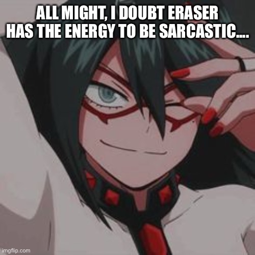 ALL MIGHT, I DOUBT ERASER HAS THE ENERGY TO BE SARCASTIC.... | image tagged in o | made w/ Imgflip meme maker