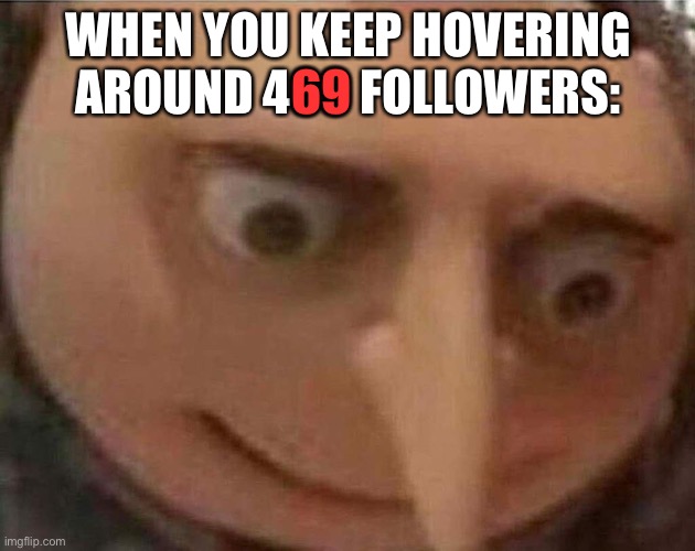 lol | 69; WHEN YOU KEEP HOVERING AROUND 469 FOLLOWERS: | image tagged in gru meme | made w/ Imgflip meme maker