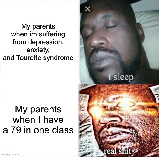 Sleeping Shaq | My parents when im suffering from depression, anxiety, and Tourette syndrome; My parents when I have a 79 in one class | image tagged in memes,sleeping shaq | made w/ Imgflip meme maker