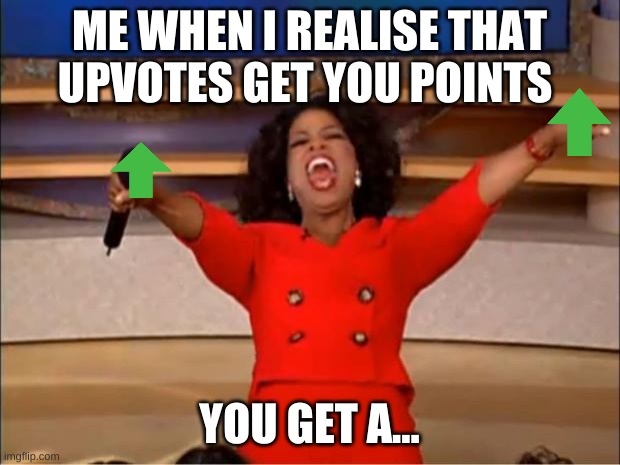 you get a... | ME WHEN I REALISE THAT UPVOTES GET YOU POINTS; YOU GET A... | image tagged in memes,oprah you get a | made w/ Imgflip meme maker