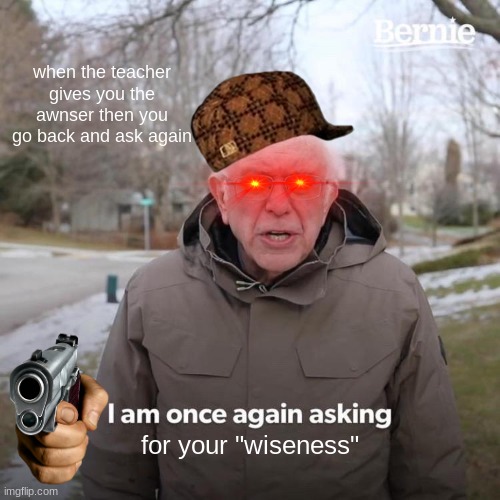 when the teachers wrong | when the teacher gives you the awnser then you go back and ask again; for your "wiseness" | image tagged in memes,bernie i am once again asking for your support | made w/ Imgflip meme maker