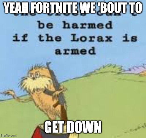 THE LORAX IS ARMED GET DOWN! | YEAH FORTNITE WE 'BOUT TO GET DOWN | image tagged in the lorax is armed get down | made w/ Imgflip meme maker