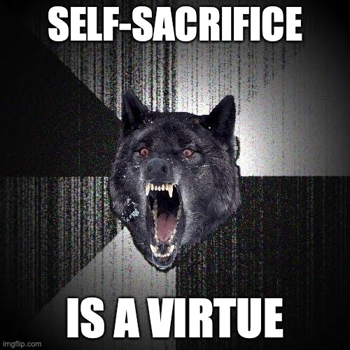 Insanity Wolf Meme | SELF-SACRIFICE; IS A VIRTUE | image tagged in memes,insanity wolf | made w/ Imgflip meme maker