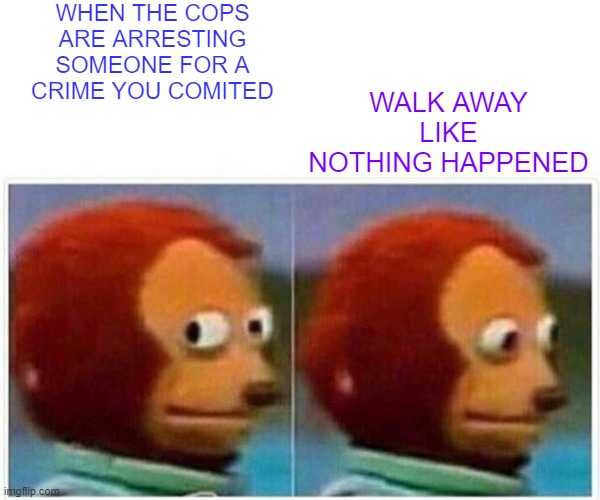 Monkey Puppet | WHEN THE COPS ARE ARRESTING SOMEONE FOR A CRIME YOU COMITED; WALK AWAY LIKE NOTHING HAPPENED | image tagged in memes,monkey puppet | made w/ Imgflip meme maker