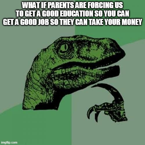 hmmm | WHAT IF PARENTS ARE FORCING US TO GET A GOOD EDUCATION SO YOU CAN GET A GOOD JOB SO THEY CAN TAKE YOUR MONEY | image tagged in memes,philosoraptor | made w/ Imgflip meme maker