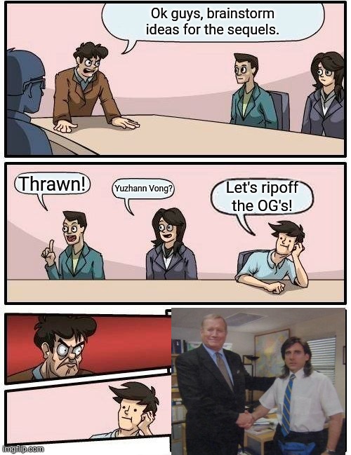 Boardroom Meeting Suggestion Meme | Ok guys, brainstorm ideas for the sequels. Thrawn! Yuzhann Vong? Let's ripoff the OG's! | image tagged in memes,boardroom meeting suggestion | made w/ Imgflip meme maker
