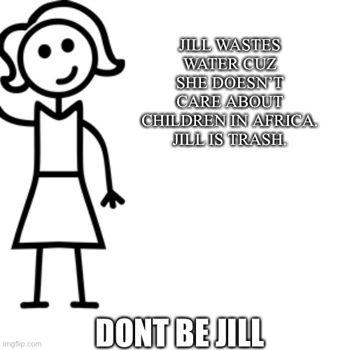 Be like jill  | JILL WASTES WATER CUZ SHE DOESN’T CARE ABOUT CHILDREN IN AFRICA. JILL IS TRASH. DONT BE JILL | image tagged in be like jill | made w/ Imgflip meme maker
