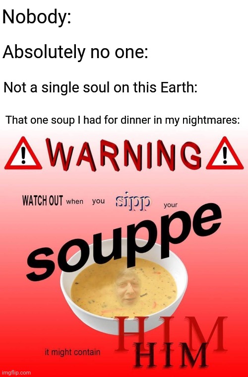 Soup | Nobody:; Absolutely no one:; Not a single soul on this Earth:; That one soup I had for dinner in my nightmares: | image tagged in blank white template,funny,memes,nobody absolutely no one,meme,soup | made w/ Imgflip meme maker