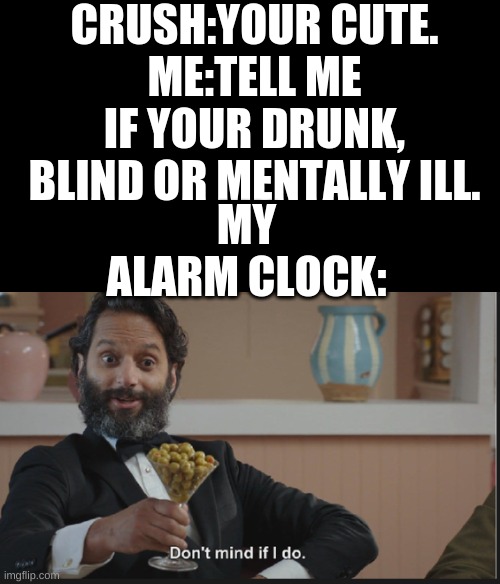 oof | CRUSH:YOUR CUTE.
ME:TELL ME IF YOUR DRUNK, BLIND OR MENTALLY ILL. MY ALARM CLOCK: | image tagged in dont mind if i do | made w/ Imgflip meme maker