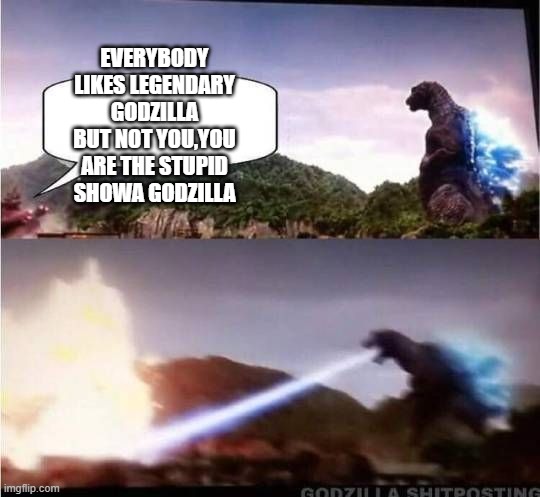 Godzilla Hates X | EVERYBODY LIKES LEGENDARY GODZILLA BUT NOT YOU,YOU ARE THE STUPID SHOWA GODZILLA | image tagged in godzilla hates x | made w/ Imgflip meme maker