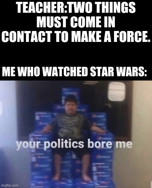 may the force be with you and so will chicken nuggies |  TEACHER:TWO THINGS MUST COME IN CONTACT TO MAKE A FORCE. ME WHO WATCHED STAR WARS: | image tagged in your politics bore me | made w/ Imgflip meme maker