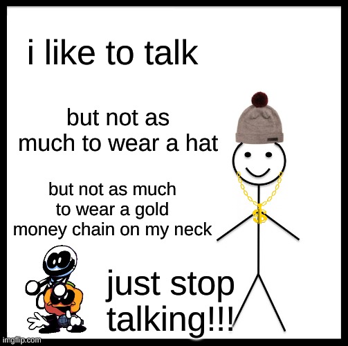 stop talking bill | i like to talk; but not as much to wear a hat; but not as much to wear a gold money chain on my neck; just stop talking!!! | image tagged in memes,be like bill,talk,anoing | made w/ Imgflip meme maker