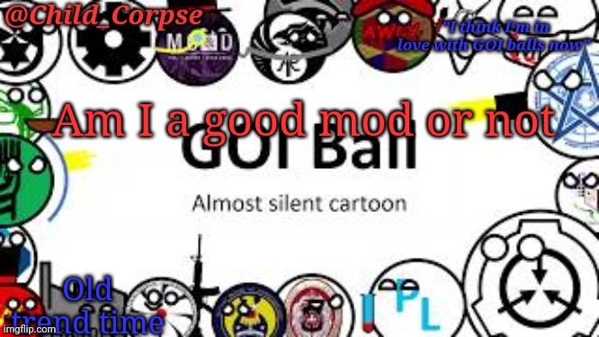 Child_Corpse's GOI ball template | Am I a good mod or not; Old trend time | image tagged in child_corpse's goi ball template | made w/ Imgflip meme maker