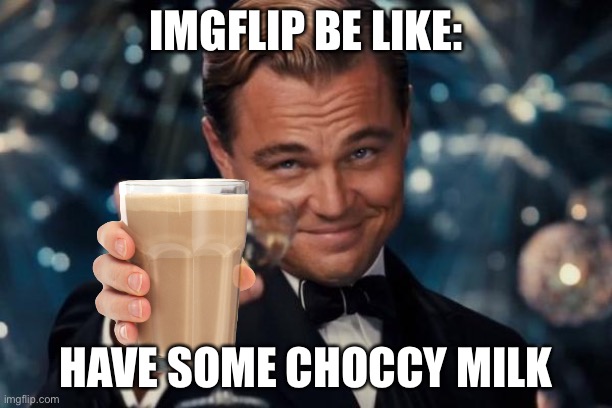 Leonardo Dicaprio Cheers | IMGFLIP BE LIKE:; HAVE SOME CHOCCY MILK | image tagged in memes,leonardo dicaprio cheers | made w/ Imgflip meme maker
