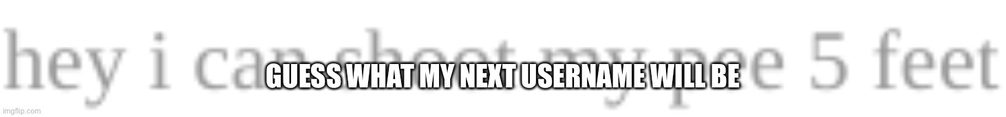 hey i can shoot my pee 5 feet | GUESS WHAT MY NEXT USERNAME WILL BE | image tagged in hey i can shoot my pee 5 feet | made w/ Imgflip meme maker