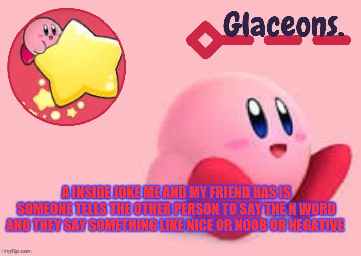 Kirby | A INSIDE JOKE ME AND MY FRIEND HAS IS SOMEONE TELLS THE OTHER PERSON TO SAY THE N WORD AND THEY SAY SOMETHING LIKE NICE OR NOOB OR NEGATIVE | image tagged in kirby | made w/ Imgflip meme maker