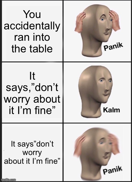 Panik Kalm Panik Meme | You accidentally ran into the table; It says,”don’t worry about it I’m fine”; It says”don’t worry about it I’m fine” | image tagged in memes,panik kalm panik | made w/ Imgflip meme maker