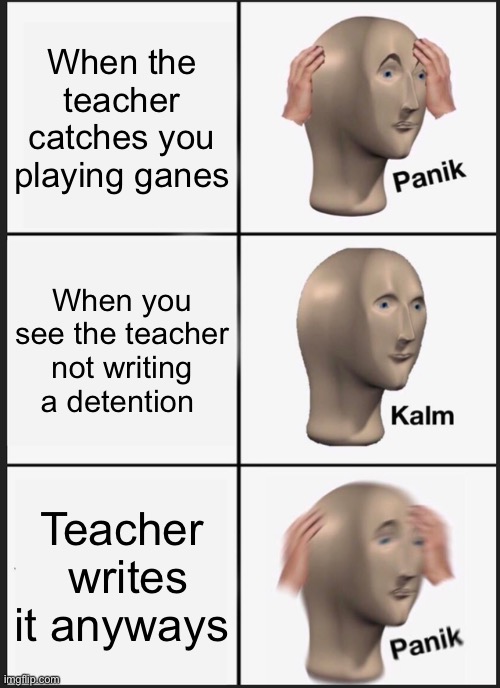 Panik Kalm Panik Meme | When the teacher catches you playing ganes; When you see the teacher not writing a detention; Teacher  writes it anyways | image tagged in memes,panik kalm panik | made w/ Imgflip meme maker