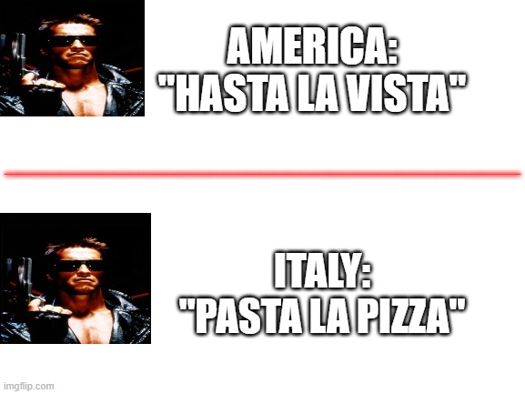 Lol Italy Pasta and pizza omg lololololololololololol | AMERICA: "HASTA LA VISTA"; ______________________________________; ITALY: "PASTA LA PIZZA" | image tagged in lol | made w/ Imgflip meme maker