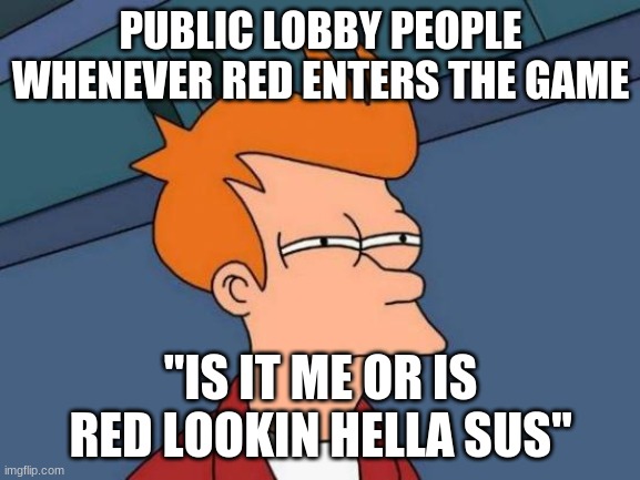 SUS SUS SUS | PUBLIC LOBBY PEOPLE WHENEVER RED ENTERS THE GAME; "IS IT ME OR IS RED LOOKIN HELLA SUS" | image tagged in memes,futurama fry | made w/ Imgflip meme maker