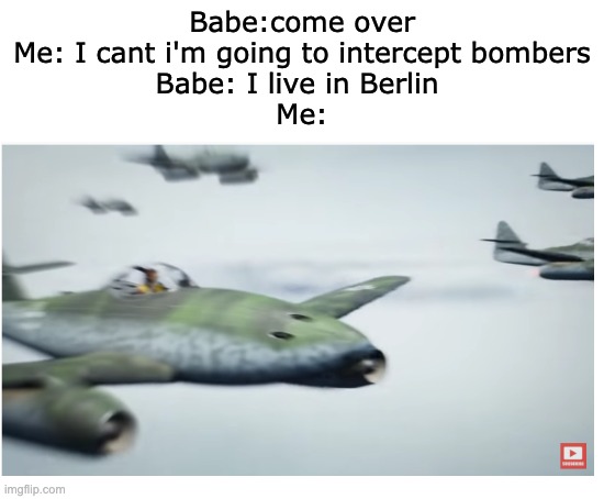 from a YarnHub video link in comments | Babe:come over
Me: I cant i'm going to intercept bombers
Babe: I live in Berlin 
Me: | image tagged in world war 2,nazi,germany,first,jet,fighter | made w/ Imgflip meme maker